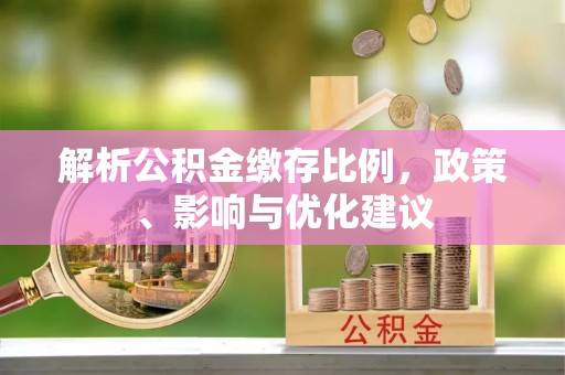 水林解析公积金缴存比例，政策、影响与优化建议