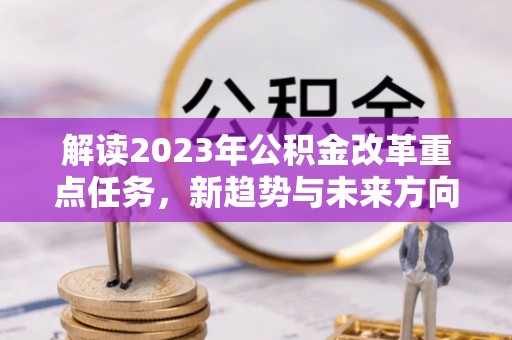 水林解读2023年公积金改革重点任务，新趋势与未来方向