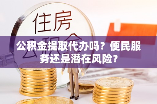 水林公积金提取代办吗？便民服务还是潜在风险？