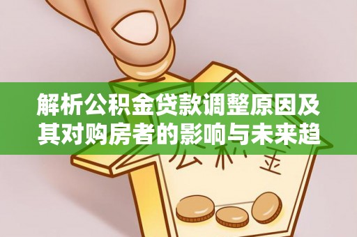 水林解析公积金贷款调整原因及其对购房者的影响与未来趋势