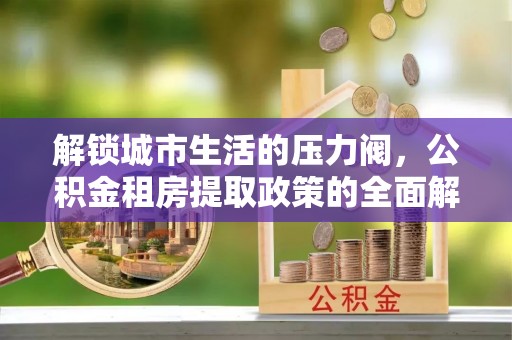 水林解锁城市生活的压力阀，公积金租房提取政策的全面解析与实践指南