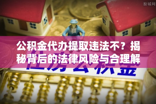 水林公积金代办提取违法不？揭秘背后的法律风险与合理解决方案