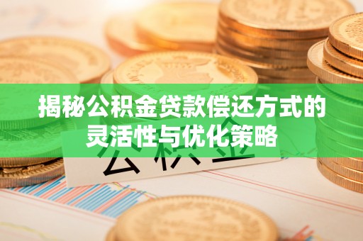 水林揭秘公积金贷款偿还方式的灵活性与优化策略
