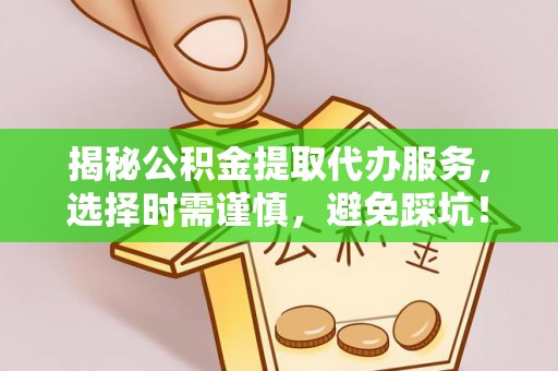 水林揭秘公积金提取代办服务，选择时需谨慎，避免踩坑！