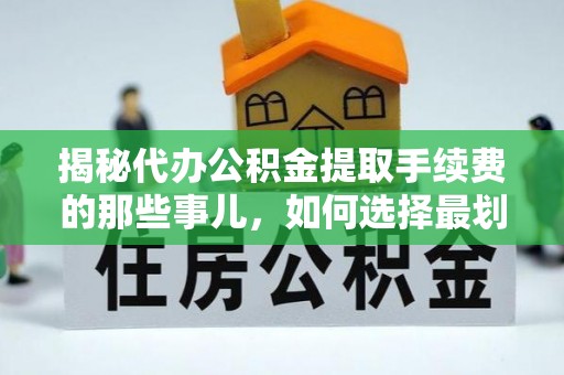 水林揭秘代办公积金提取手续费的那些事儿，如何选择最划算的服务？