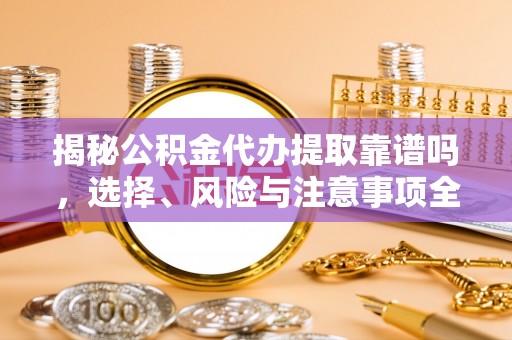 水林揭秘公积金代办提取靠谱吗，选择、风险与注意事项全解析