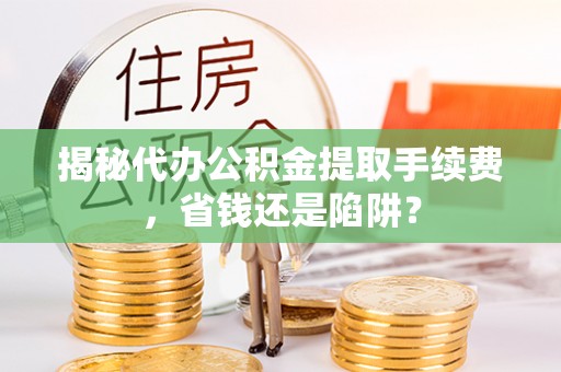 水林揭秘代办公积金提取手续费，省钱还是陷阱？