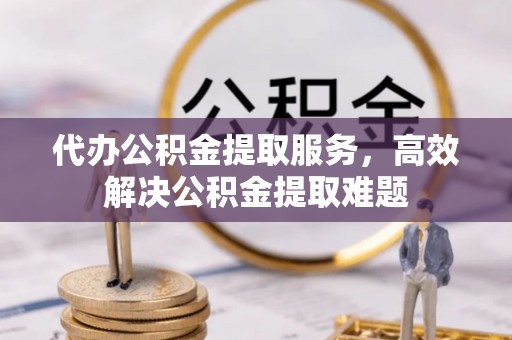水林代办公积金提取服务，高效解决公积金提取难题