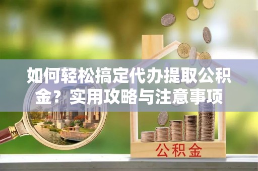 水林如何轻松搞定代办提取公积金？实用攻略与注意事项