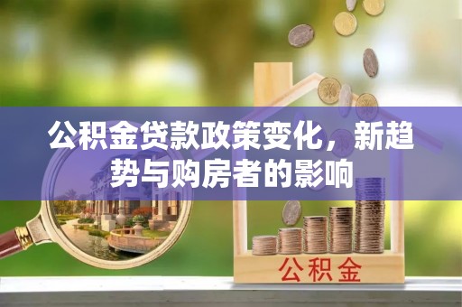 水林公积金贷款政策变化，新趋势与购房者的影响