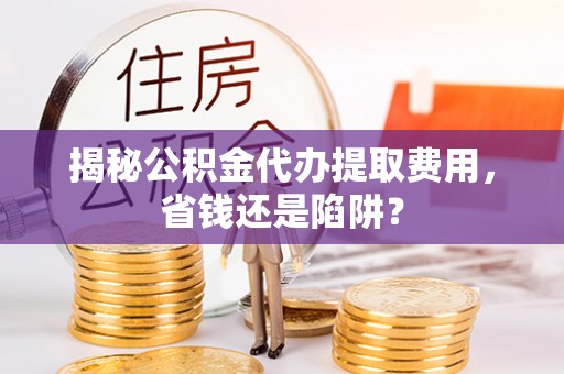 水林揭秘公积金代办提取费用，省钱还是陷阱？