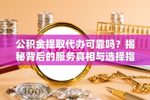 水林公积金提取代办可靠吗？揭秘背后的服务真相与选择指南