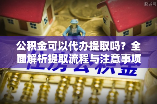 水林公积金可以代办提取吗？全面解析提取流程与注意事项
