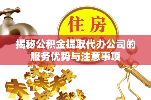 水林揭秘公积金提取代办公司的服务优势与注意事项