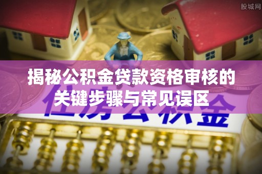 水林揭秘公积金贷款资格审核的关键步骤与常见误区
