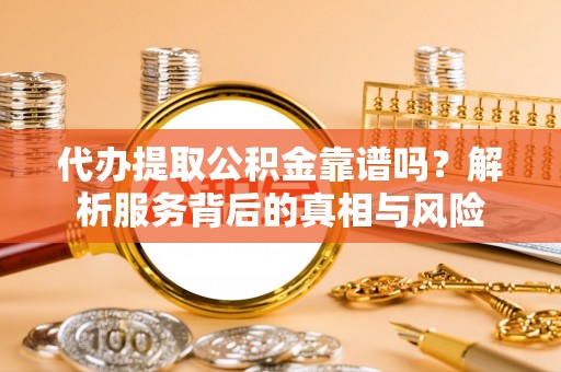 水林代办提取公积金靠谱吗？解析服务背后的真相与风险