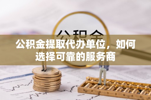 水林公积金提取代办单位，如何选择可靠的服务商