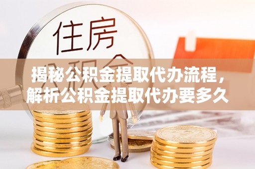 水林揭秘公积金提取代办流程，解析公积金提取代办要多久的真相