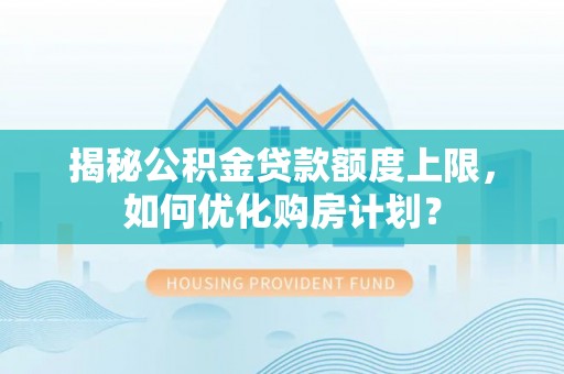 水林揭秘公积金贷款额度上限，如何优化购房计划？
