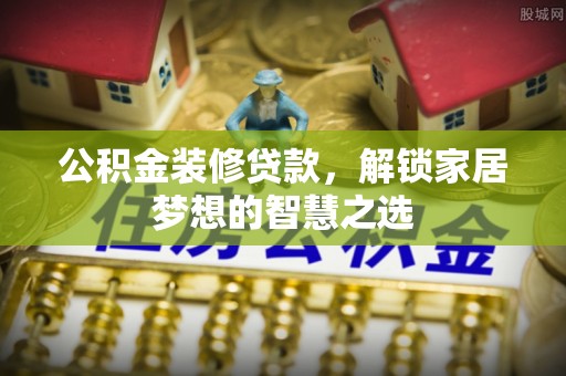水林公积金装修贷款，解锁家居梦想的智慧之选