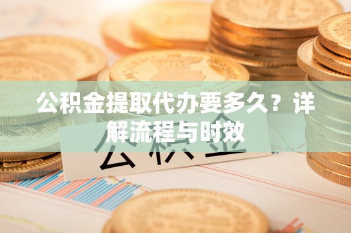 水林公积金提取代办要多久？详解流程与时效
