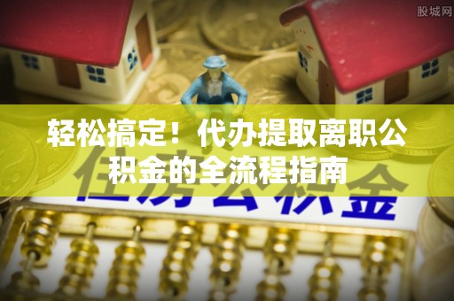 水林轻松搞定！代办提取离职公积金的全流程指南