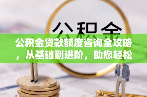 水林公积金贷款额度咨询全攻略，从基础到进阶，助您轻松掌握关键要点