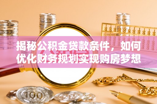 水林揭秘公积金贷款条件，如何优化财务规划实现购房梦想