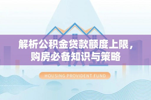 水林解析公积金贷款额度上限，购房必备知识与策略