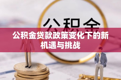 水林公积金贷款政策变化下的新机遇与挑战