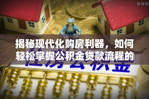 水林揭秘现代化购房利器，如何轻松掌握公积金贷款流程的每一个细节
