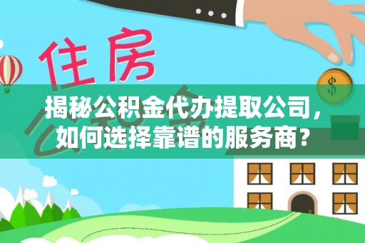 水林揭秘公积金代办提取公司，如何选择靠谱的服务商？