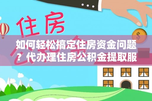 水林如何轻松搞定住房资金问题？代办理住房公积金提取服务全解析