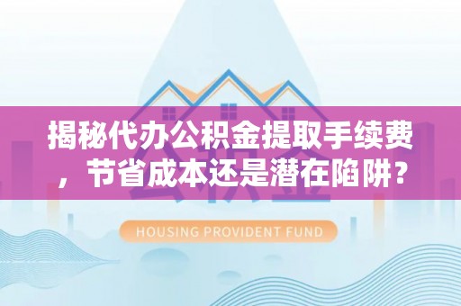 水林揭秘代办公积金提取手续费，节省成本还是潜在陷阱？