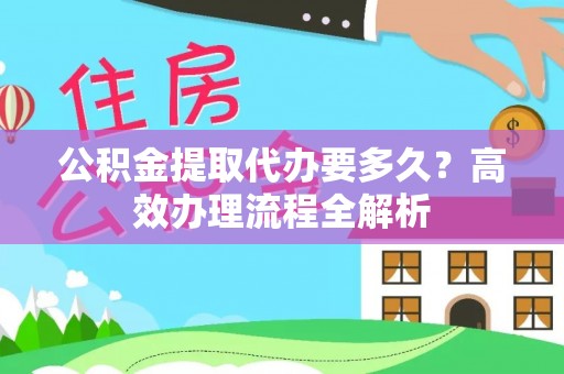 水林公积金提取代办要多久？高效办理流程全解析
