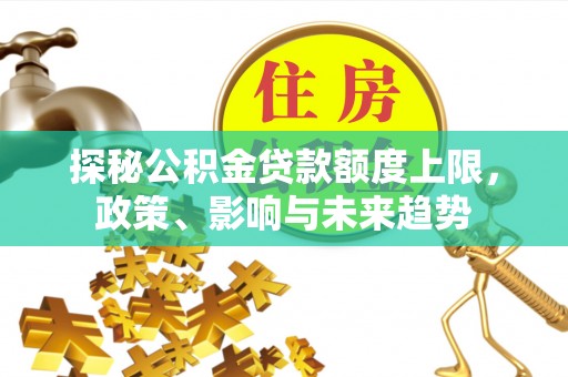 水林探秘公积金贷款额度上限，政策、影响与未来趋势