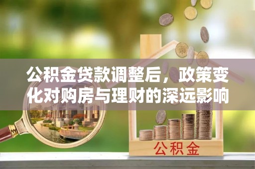 水林公积金贷款调整后，政策变化对购房与理财的深远影响
