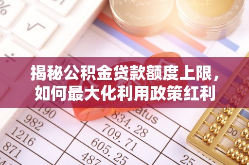 水林揭秘公积金贷款额度上限，如何最大化利用政策红利