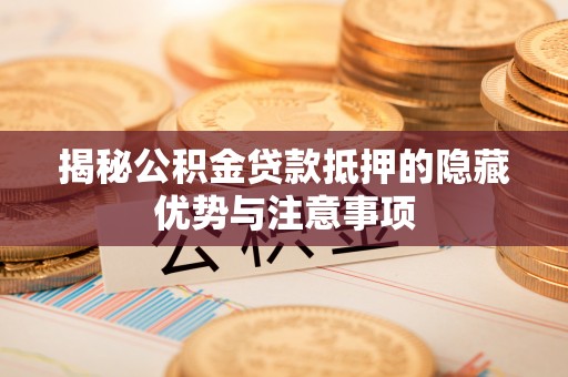 水林揭秘公积金贷款抵押的隐藏优势与注意事项