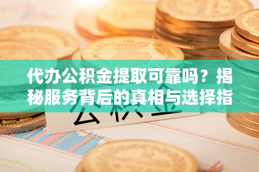 水林代办公积金提取可靠吗？揭秘服务背后的真相与选择指南