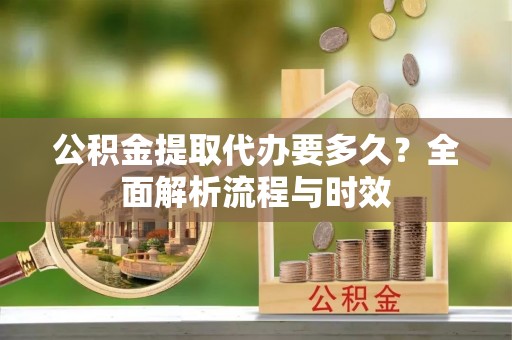 水林公积金提取代办要多久？全面解析流程与时效