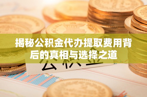 水林揭秘公积金代办提取费用背后的真相与选择之道