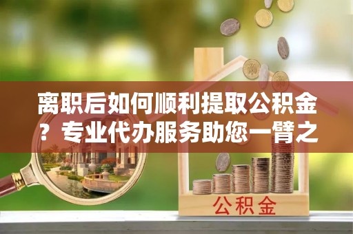 水林离职后如何顺利提取公积金？专业代办服务助您一臂之力