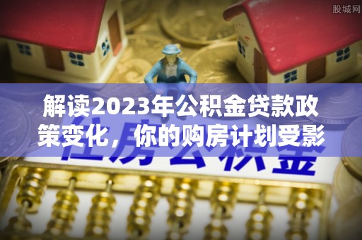 水林解读2023年公积金贷款政策变化，你的购房计划受影响了吗？