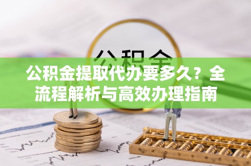 水林公积金提取代办要多久？全流程解析与高效办理指南