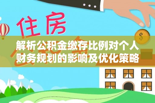 水林解析公积金缴存比例对个人财务规划的影响及优化策略