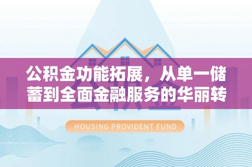 水林公积金功能拓展，从单一储蓄到全面金融服务的华丽转身
