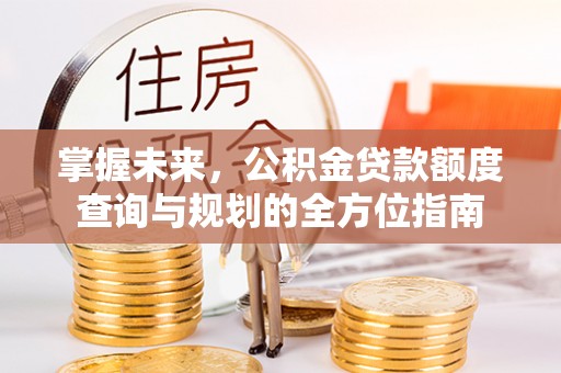 水林掌握未来，公积金贷款额度查询与规划的全方位指南