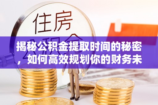 水林揭秘公积金提取时间的秘密，如何高效规划你的财务未来