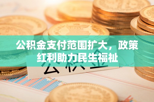 水林公积金支付范围扩大，政策红利助力民生福祉